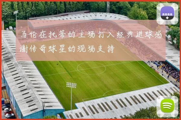 马伦在托蒂的主场打入经典进球感谢传奇球星的现场支持