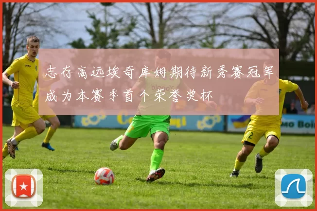 志存高远埃奇库姆期待新秀赛冠军成为本赛季首个荣誉奖杯