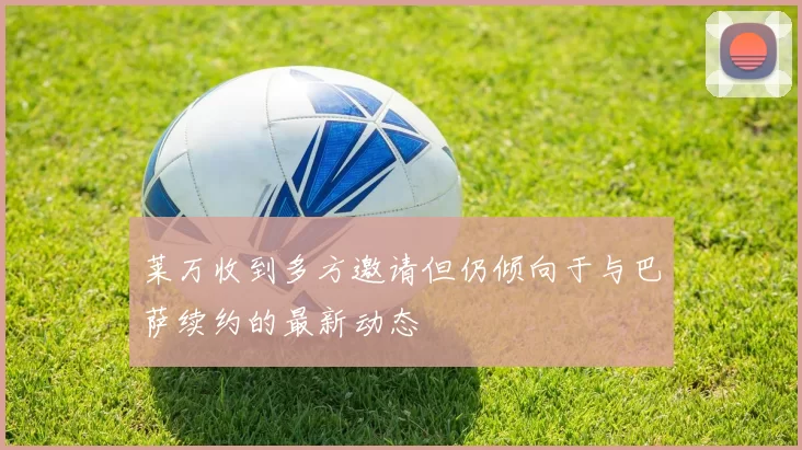 莱万收到多方邀请但仍倾向于与巴萨续约的最新动态