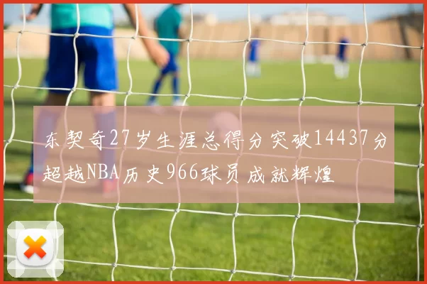 东契奇27岁生涯总得分突破14437分超越NBA历史966球员成就辉煌