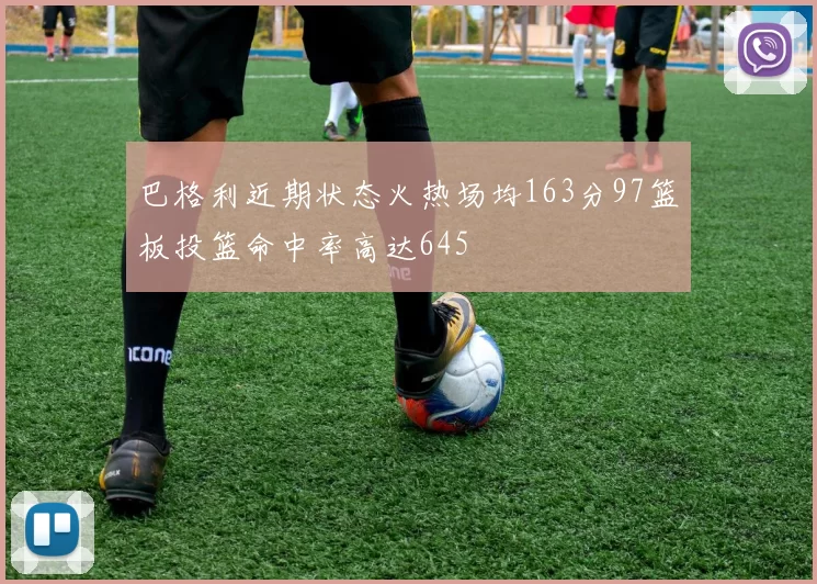 巴格利近期状态火热场均163分97篮板投篮命中率高达645