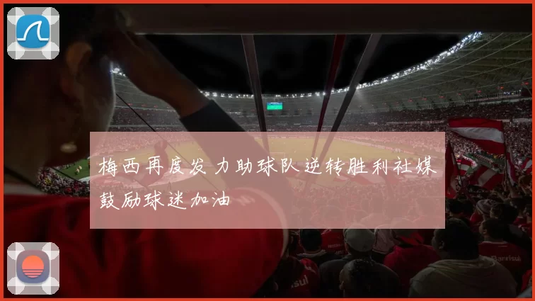 梅西再度发力助球队逆转胜利社媒鼓励球迷加油