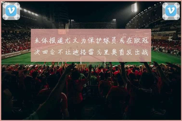 米体报道尤文为保护球员或在欧冠次回合不让迪格雷戈里奥首发出战