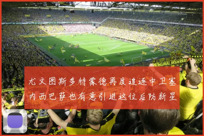 尤文图斯多特蒙德再度追逐中卫塞内西巴萨也有意引进这位后防新星