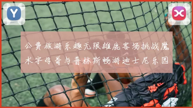 公费旅游乐趣无限雄鹿客场挑战魔术字母哥与普林斯畅游迪士尼乐园