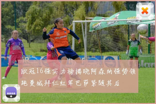 欧冠16强实力榜揭晓阿森纳强势领跑曼城拜仁红军巴萨紧随其后