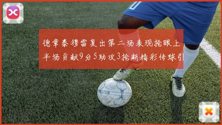 德章泰穆雷复出第二场表现抢眼上半场贡献9分5助攻3抢断精彩传球引关注