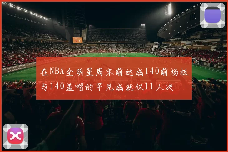 在NBA全明星周末前达成140前场板与140盖帽的罕见成就仅11人次