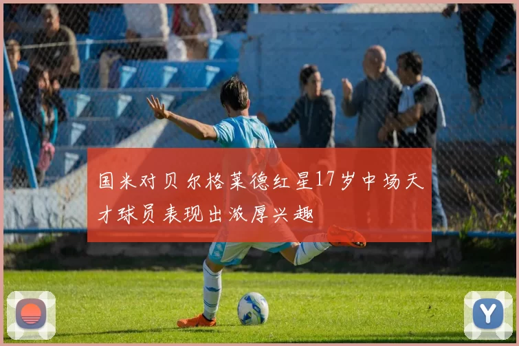 国米对贝尔格莱德红星17岁中场天才球员表现出浓厚兴趣
