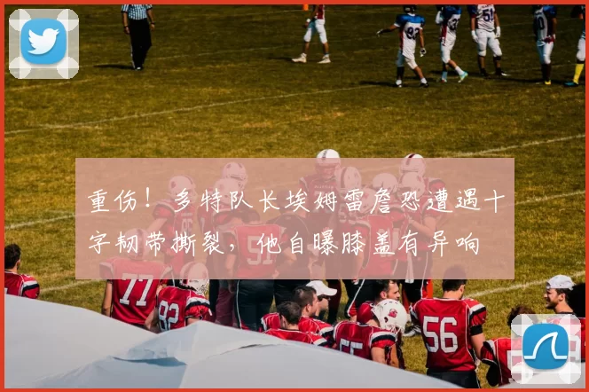 重伤！多特队长埃姆雷詹恐遭遇十字韧带撕裂，他自曝膝盖有异响