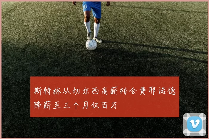 斯特林从切尔西高薪转会费耶诺德降薪至三个月仅百万