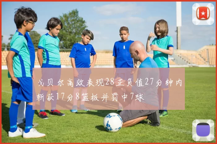 戈贝尔高效表现28正负值27分钟内斩获17分8篮板并罚中7球