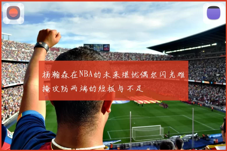 杨瀚森在NBA的未来堪忧偶尔闪光难掩攻防两端的短板与不足