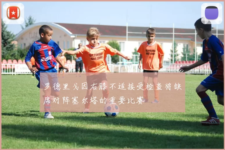 罗德里戈因右膝不适接受检查将缺席对阵塞尔塔的重要比赛