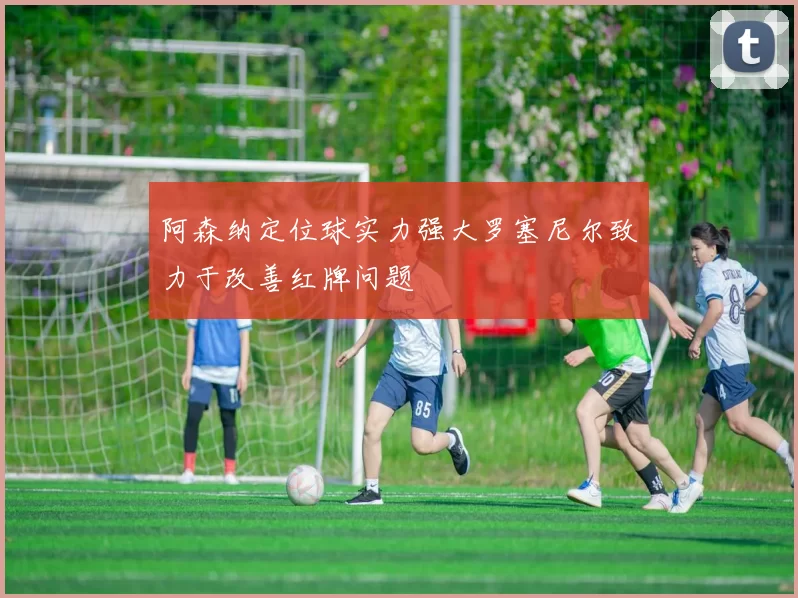 阿森纳定位球实力强大罗塞尼尔致力于改善红牌问题