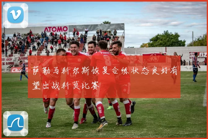 萨勒马科尔斯恢复合练状态良好有望出战科莫比赛