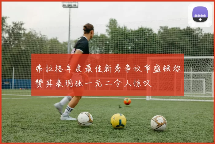 弗拉格年度最佳新秀争议华盛顿称赞其表现独一无二令人惊叹
