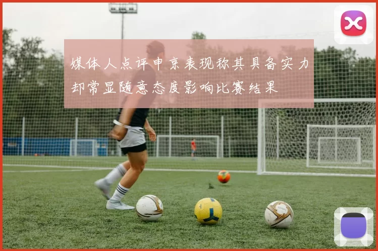 媒体人点评申京表现称其具备实力却常显随意态度影响比赛结果