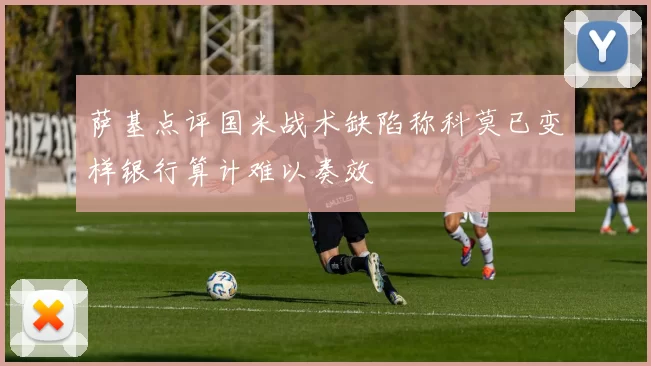 萨基点评国米战术缺陷称科莫已变样银行算计难以奏效