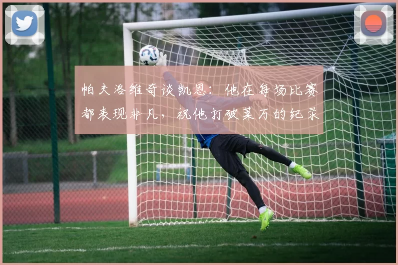 帕夫洛维奇谈凯恩：他在每场比赛都表现非凡，祝他打破莱万的纪录