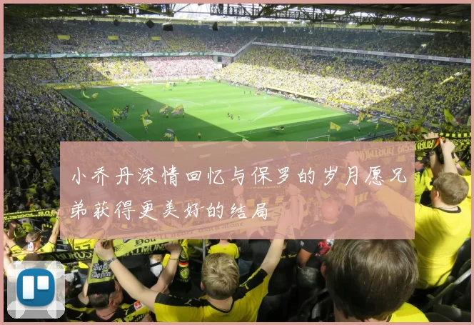 小乔丹深情回忆与保罗的岁月愿兄弟获得更美好的结局