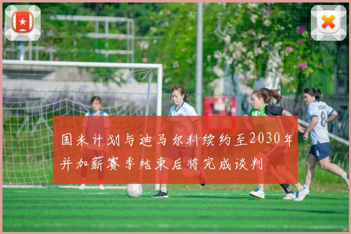 国米计划与迪马尔科续约至2030年并加薪赛季结束后将完成谈判