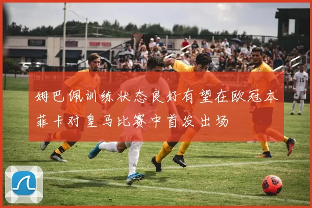 姆巴佩训练状态良好有望在欧冠本菲卡对皇马比赛中首发出场