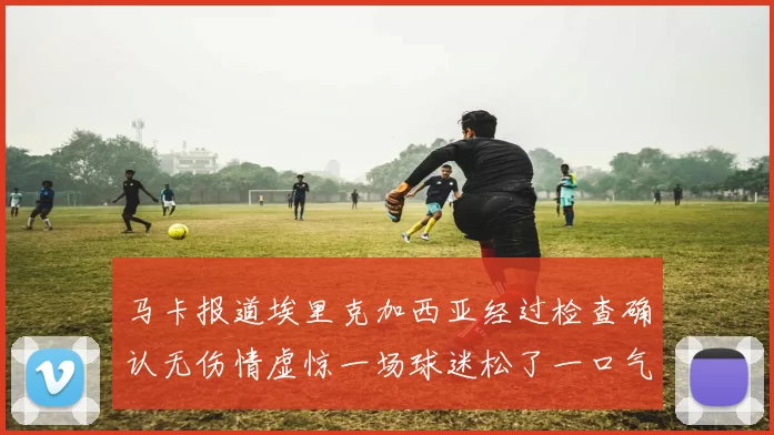 马卡报道埃里克加西亚经过检查确认无伤情虚惊一场球迷松了一口气