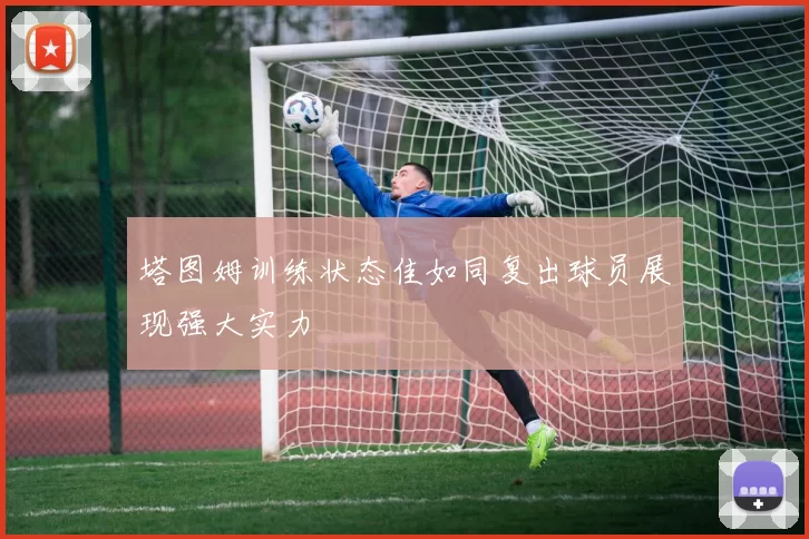 塔图姆训练状态佳如同复出球员展现强大实力