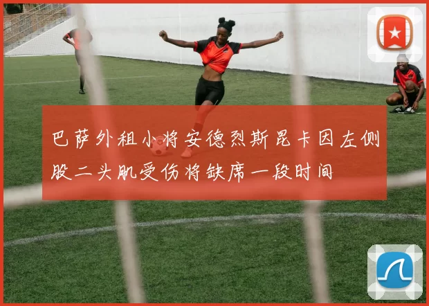 巴萨外租小将安德烈斯昆卡因左侧股二头肌受伤将缺席一段时间