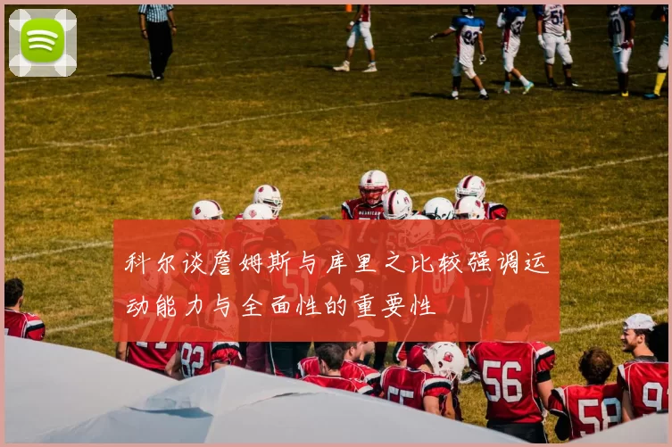 科尔谈詹姆斯与库里之比较强调运动能力与全面性的重要性
