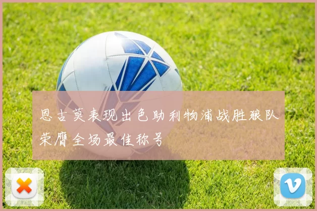 恩古莫表现出色助利物浦战胜狼队荣膺全场最佳称号
