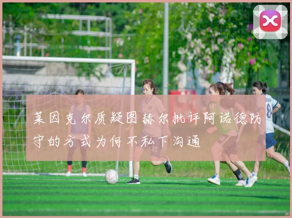 莱因克尔质疑图赫尔批评阿诺德防守的方式为何不私下沟通