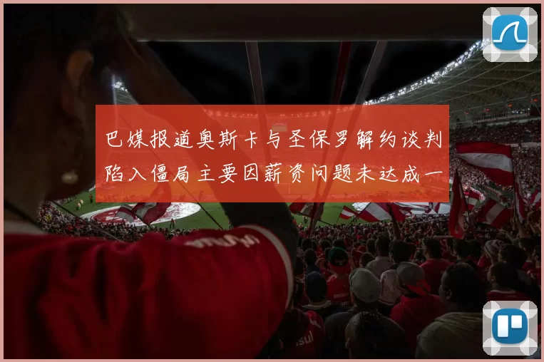 巴媒报道奥斯卡与圣保罗解约谈判陷入僵局主要因薪资问题未达成一致