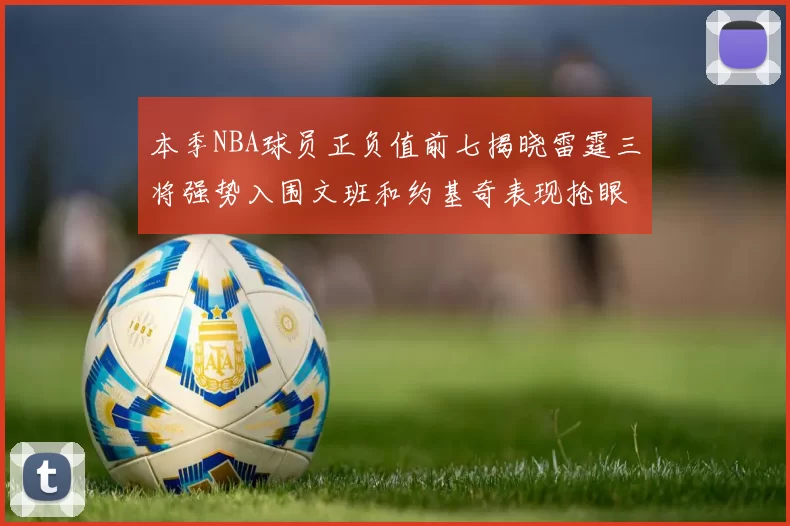 本季NBA球员正负值前七揭晓雷霆三将强势入围文班和约基奇表现抢眼