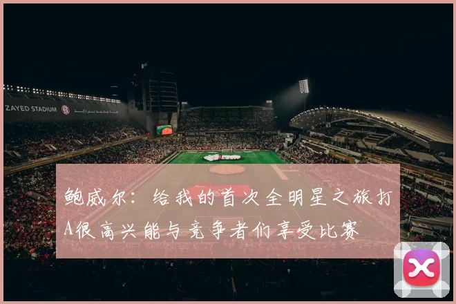 鲍威尔：给我的首次全明星之旅打A很高兴能与竞争者们享受比赛