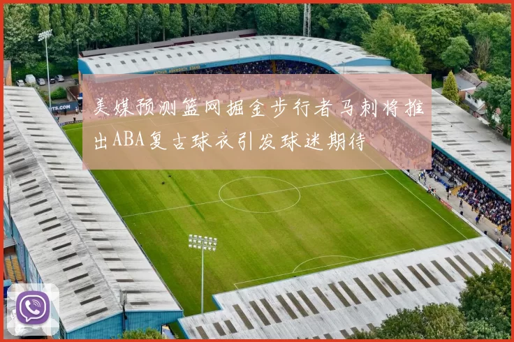 美媒预测篮网掘金步行者马刺将推出ABA复古球衣引发球迷期待