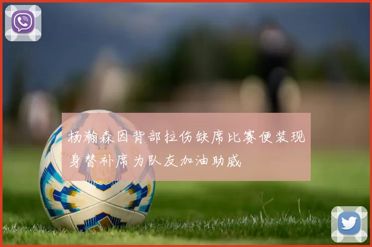 杨瀚森因背部拉伤缺席比赛便装现身替补席为队友加油助威