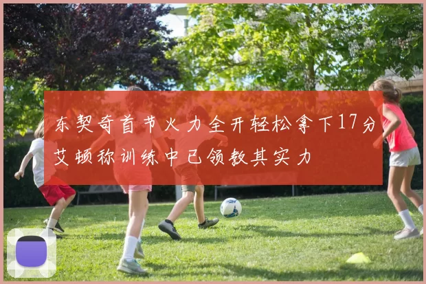 东契奇首节火力全开轻松拿下17分艾顿称训练中已领教其实力