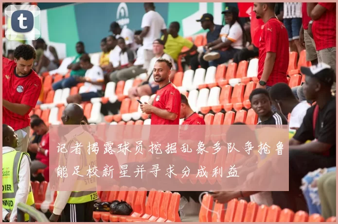 记者揭露球员挖掘乱象多队争抢鲁能足校新星并寻求分成利益