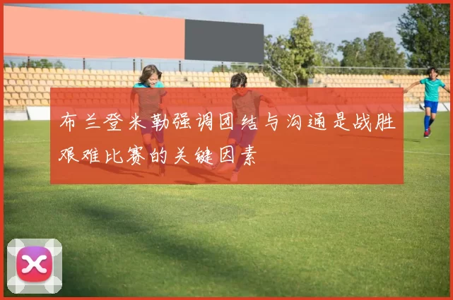 布兰登米勒强调团结与沟通是战胜艰难比赛的关键因素