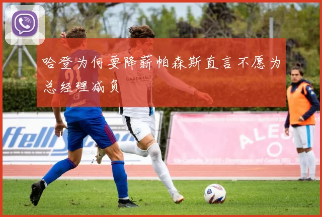 哈登为何要降薪帕森斯直言不愿为总经理减负