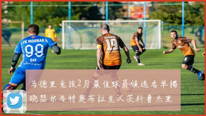 马德里竞技2月最佳球员候选名单揭晓瑟尔洛特奥布拉克汉茨科鲁杰里入围